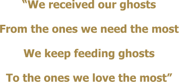 We received our ghosts From the ones we need the most We keep feeding ghosts To the ones we love the most