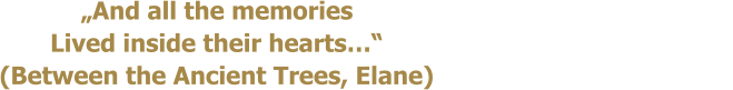 �And all the memories                                                      Lived inside their hearts��                                      (Between the Ancient Trees, Elane)